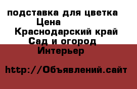 подставка для цветка › Цена ­ 1 000 - Краснодарский край Сад и огород » Интерьер   